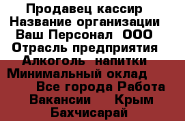 Продавец-кассир › Название организации ­ Ваш Персонал, ООО › Отрасль предприятия ­ Алкоголь, напитки › Минимальный оклад ­ 13 000 - Все города Работа » Вакансии   . Крым,Бахчисарай